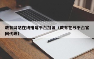吉安教育网站在线搭建平台加盟（教育在线平台官网代理）