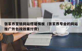 吉安张家界营销网站搭建模板（张家界专业的网站推广外包按效果付费）