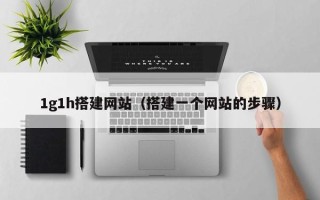 吉安1g1h搭建网站（搭建一个网站的步骤）