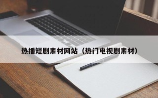 吉安热播短剧素材网站（热门电视剧素材）