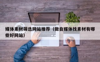 吉安媒体素材筛选网站推荐（做自媒体找素材有哪些好网站）