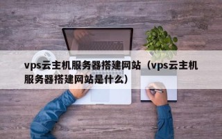 吉安vps云主机服务器搭建网站（vps云主机服务器搭建网站是什么）