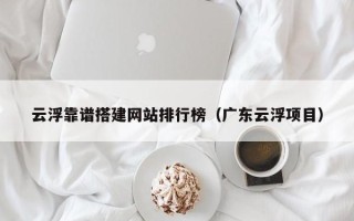 吉安云浮靠谱搭建网站排行榜（广东云浮项目）