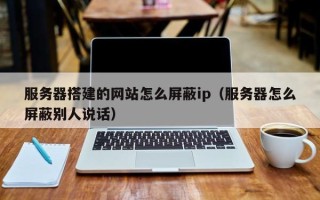 吉安服务器搭建的网站怎么屏蔽ip（服务器怎么屏蔽别人说话）