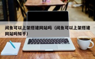 吉安闲鱼可以上架搭建网站吗（闲鱼可以上架搭建网站吗知乎）