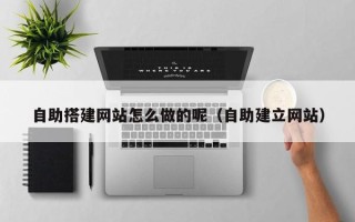 吉安自助搭建网站怎么做的呢（自助建立网站）