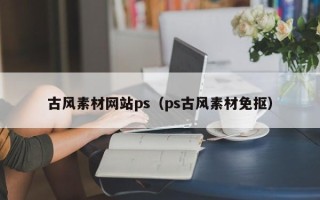 吉安古风素材网站ps（ps古风素材免抠）