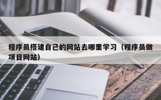 吉安程序员搭建自己的网站去哪里学习（程序员做项目网站）