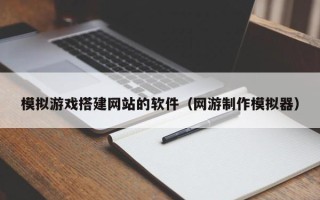 吉安模拟游戏搭建网站的软件（网游制作模拟器）
